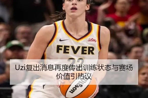 Uzi复出消息再度传出训练状态与赛场价值引热议