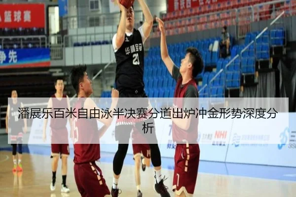 潘展乐百米自由泳半决赛分道出炉冲金形势深度分析