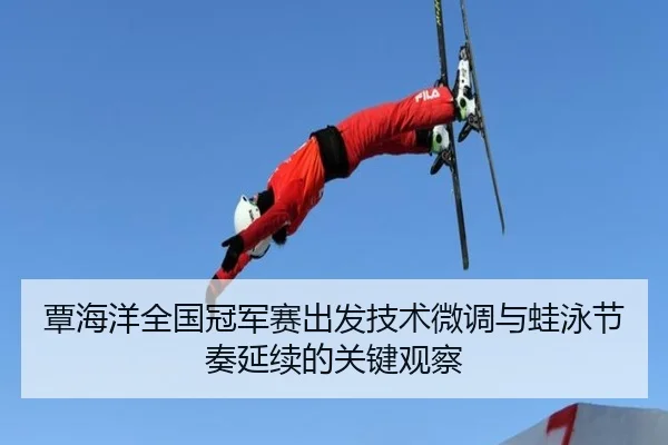 覃海洋全国冠军赛出发技术微调与蛙泳节奏延续的关键观察