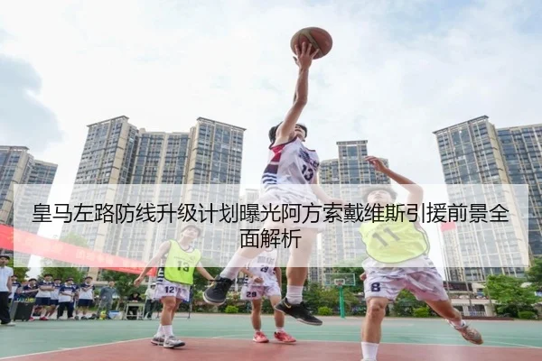 皇马左路防线升级计划曝光阿方索戴维斯引援前景全面解析