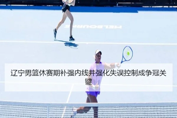 辽宁男篮休赛期补强内线并强化失误控制成争冠关键