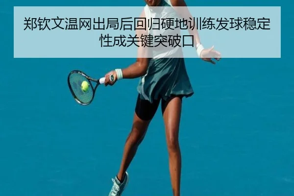郑钦文温网出局后回归硬地训练发球稳定性成关键突破口