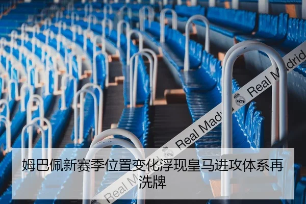姆巴佩新赛季位置变化浮现皇马进攻体系再洗牌