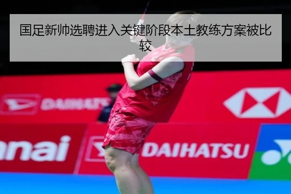 国足新帅选聘进入关键阶段本土教练方案被比较