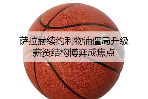 萨拉赫续约利物浦僵局升级 薪资结构博弈成焦点