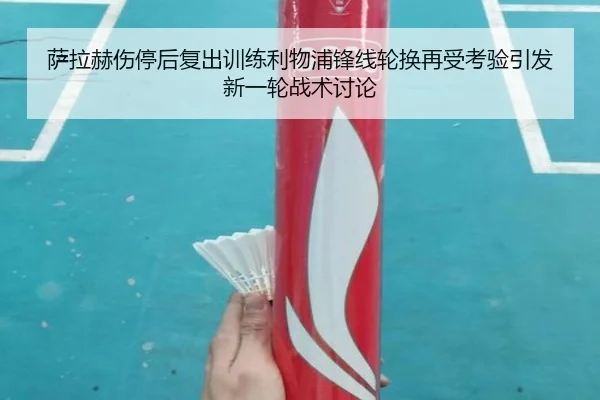 萨拉赫伤停后复出训练利物浦锋线轮换再受考验引发新一轮战术讨论