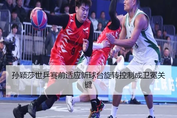 孙颖莎世乒赛前适应新球台旋转控制成卫冕关键