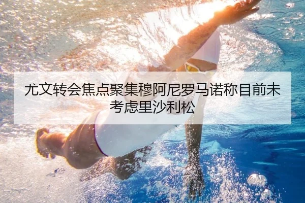 尤文转会焦点聚集穆阿尼罗马诺称目前未考虑里沙利松