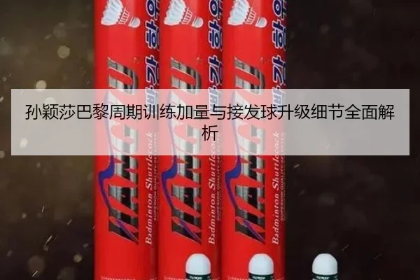孙颖莎巴黎周期训练加量与接发球升级细节全面解析