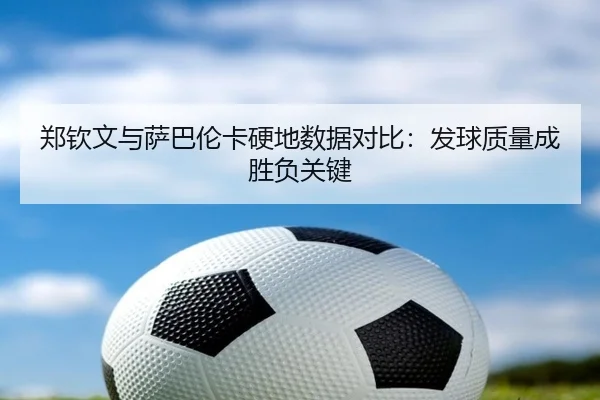 郑钦文与萨巴伦卡硬地数据对比：发球质量成胜负关键
