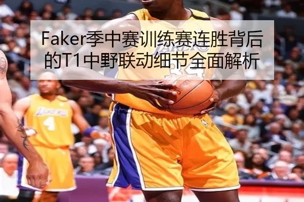 Faker季中赛训练赛连胜背后的T1中野联动细节全面解析