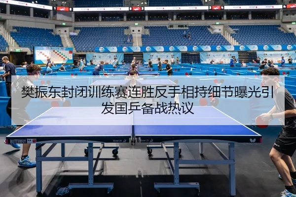 樊振东封闭训练赛连胜反手相持细节曝光引发国乒备战热议